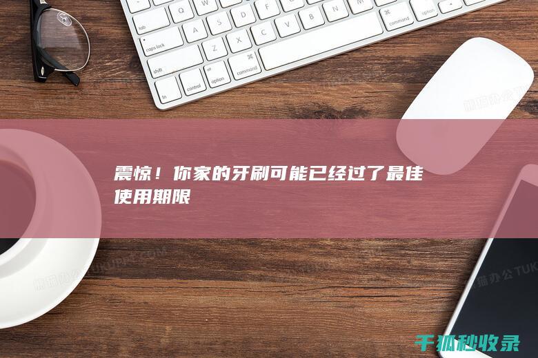 震惊！你家的牙刷可能已经过了最佳使用期限