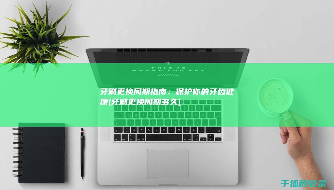牙刷更换周期指南：保护你的牙齿健康 (牙刷更换周期多久)