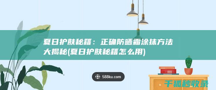 夏日护肤秘籍：正确防晒霜涂抹方法大揭秘 (夏日护肤秘籍怎么用)