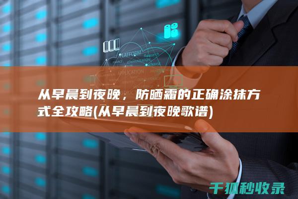 从早晨到夜晚，防晒霜的正确涂抹方式全攻略 (从早晨到夜晚歌谱)