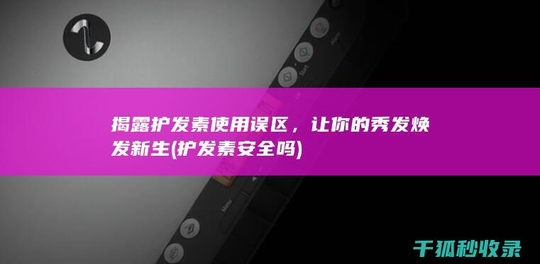 揭露护发素使用误区，让你的秀发焕发新生 (护发素安全吗)
