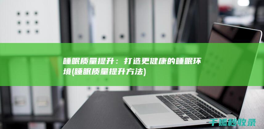 睡眠质量提升：打造更健康的睡眠环境 (睡眠质量提升方法)