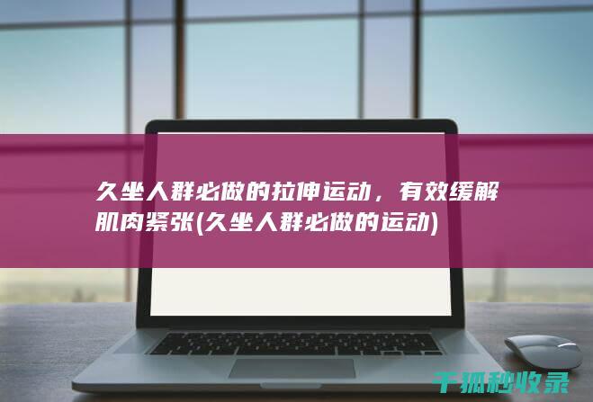 久坐人群必做的拉伸运动，有效缓解肌肉紧张 (久坐人群必做的运动)