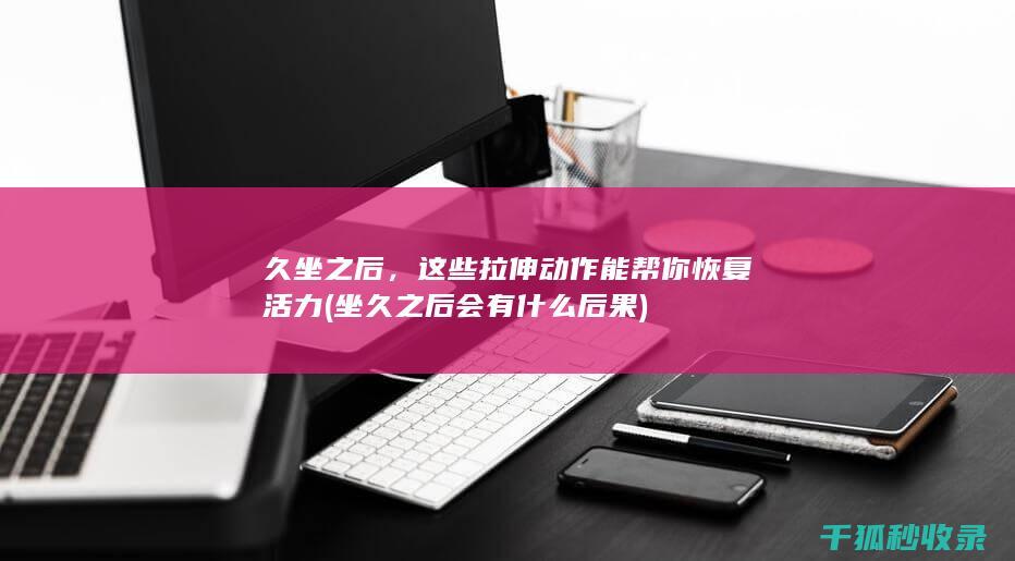 久坐之后，这些拉伸动作能帮你恢复活力 (坐久之后会有什么后果)