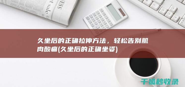 久坐后的正确拉伸方法，轻松告别肌肉酸痛 (久坐后的正确坐姿)
