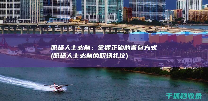 职场人士必备：掌握正确的背包方式 (职场人士必备的职场礼仪)
