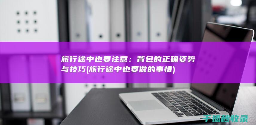 旅行途中也要注意：背包的正确姿势与技巧 (旅行途中也要做的事情)