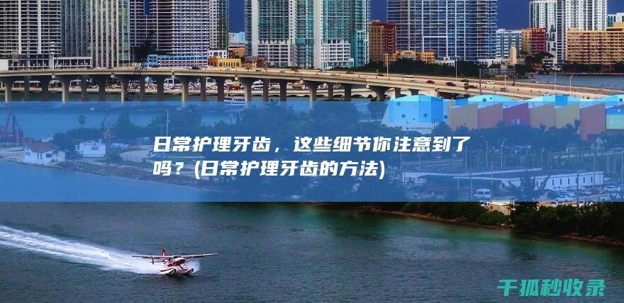 日常护理牙齿，这些细节你注意到了吗？ (日常护理牙齿的方法)