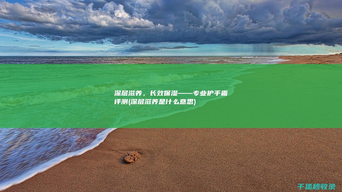 深层滋养，长效保湿——专业护手霜评测 (深层滋养是什么意思)
