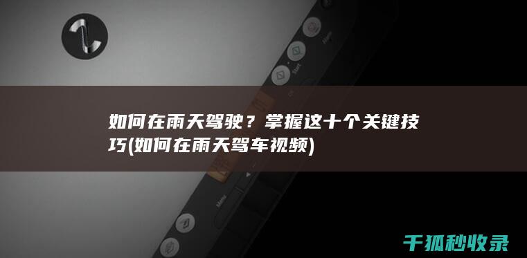 如何在雨天驾驶？掌握这十个关键技巧 (如何在雨天驾车视频)