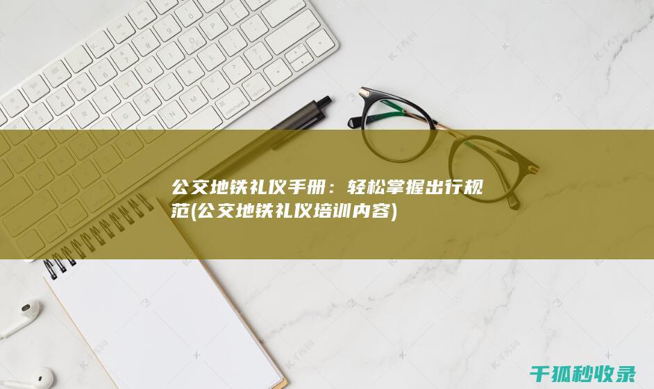 公交地铁礼仪手册：轻松掌握出行规范 (公交地铁礼仪培训内容)