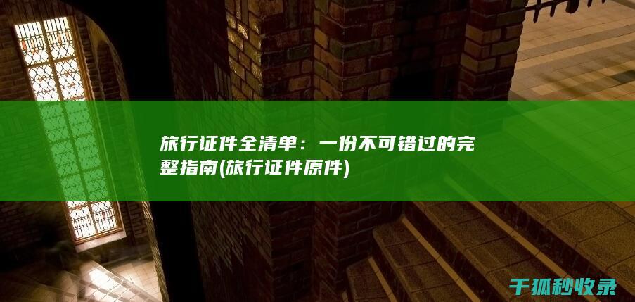 旅行证件全清单：一份不可错过的完整指南 (旅行证件原件)