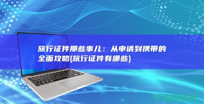 旅行证件那些事儿：从申请到携带的全面攻略 (旅行证件有哪些)
