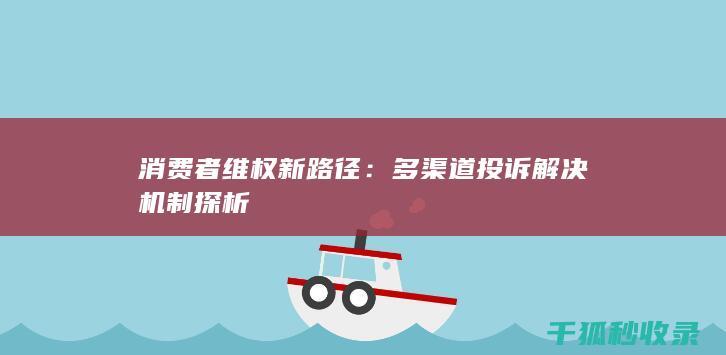 消费者维权新路径：多渠道投诉解决机制探析