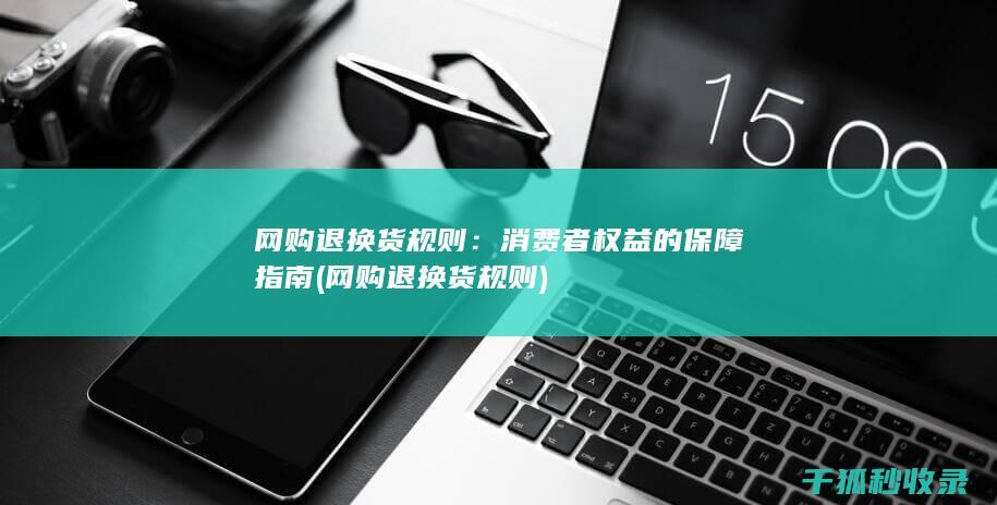 网购退换货规则：消费者权益的保障指南 (网购退换货规则)