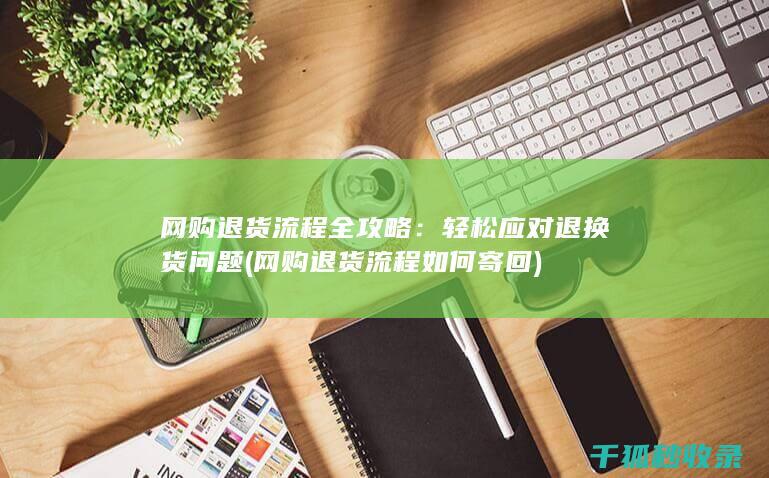 网购退货流程全攻略：轻松应对退换货问题 (网购退货流程如何寄回)