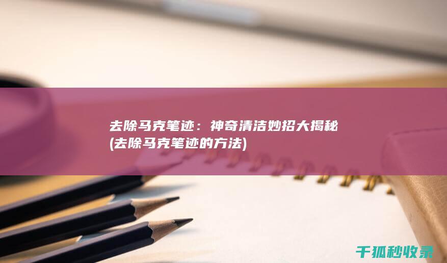 去除马克笔迹：神奇清洁妙招大揭秘 (去除马克笔迹的方法)