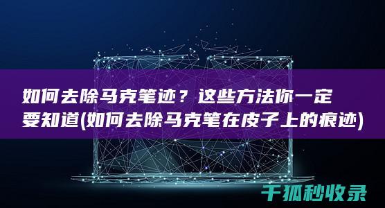 如何去除马克笔迹？这些方法你一定要知道 (如何去除马克笔在皮子上的痕迹)