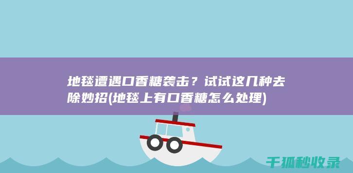 地毯遭遇口香糖袭击？试试这几种去除妙招 (地毯上有口香糖怎么处理)