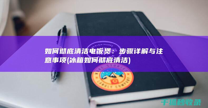 如何彻底清洁电饭煲：步骤详解与注意事项 (冰箱如何彻底清洁)