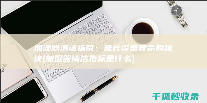 加湿器清洁指南：延长设备寿命的秘诀 (加湿器清洁指标是什么)