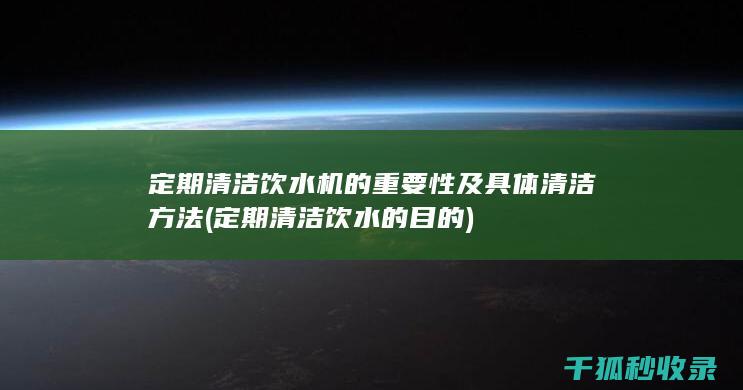 定期清洁饮水机的重要性及具体清洁方法 (定期清洁饮水的目的)