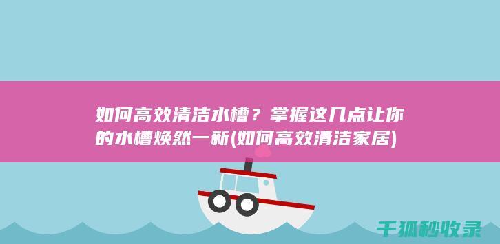 如何高效清洁水槽？掌握这几点让你的水槽焕然一新 (如何高效清洁家居)