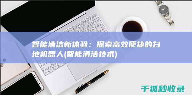 智能清洁新体验：探索高效便捷的扫地机器人 (智能清洁技术)