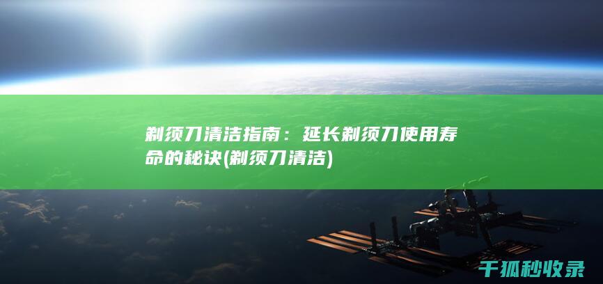 剃须刀清洁指南：延长剃须刀使用寿命的秘诀 (剃须刀 清洁)