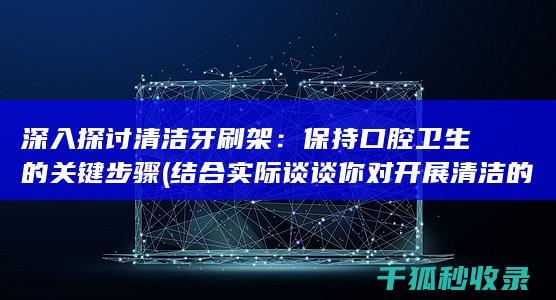 深入探讨清洁牙刷架：保持口腔卫生的关键步骤 (结合实际谈谈你对开展清洁的认识)