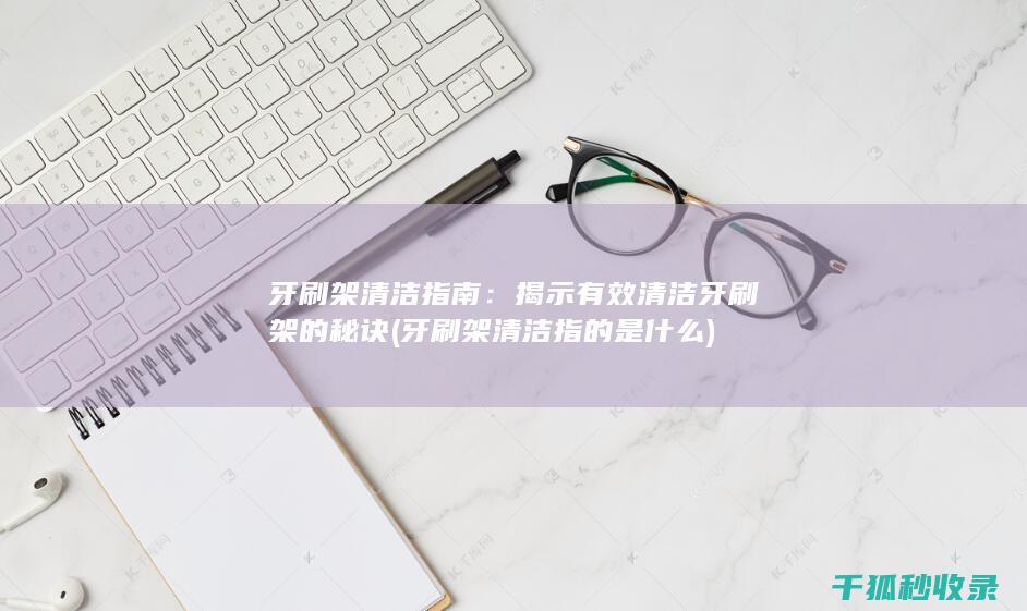 牙刷架清洁指南：揭示有效清洁牙刷架的秘诀 (牙刷架清洁指的是什么)