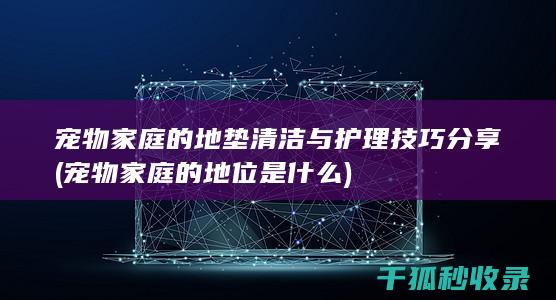 宠物家庭的地垫清洁与护理技巧分享 (宠物家庭的地位是什么)