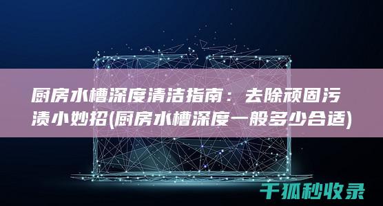 厨房水槽深度清洁指南：去除顽固污渍小妙招 (厨房水槽深度一般多少合适)