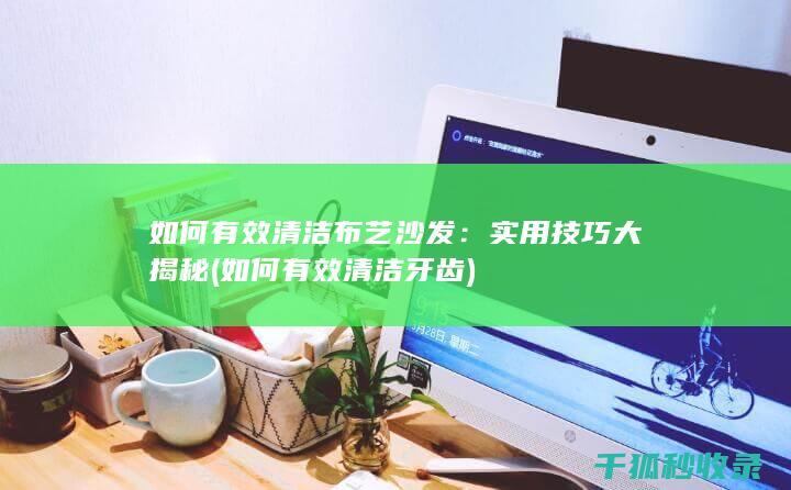 如何有效清洁布艺沙发：实用技巧大揭秘 (如何有效清洁牙齿)