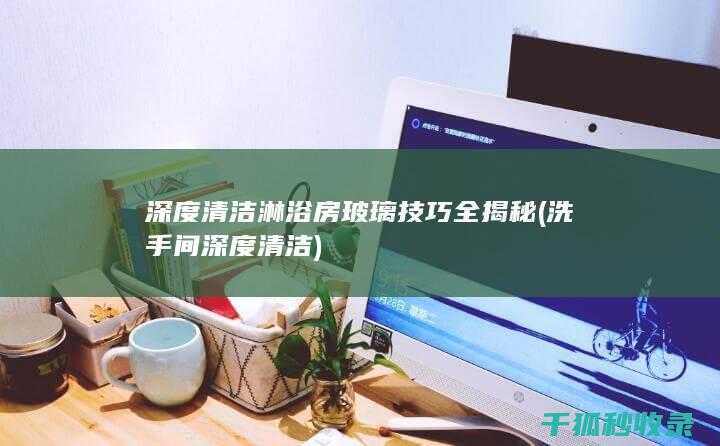 深度清洁淋浴房玻璃技巧全揭秘 (洗手间深度清洁)