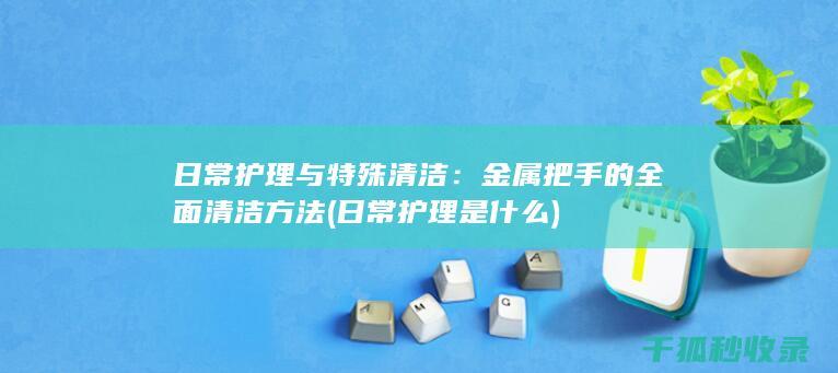 日常护理与特殊清洁：金属把手的全面清洁方法 (日常护理是什么)