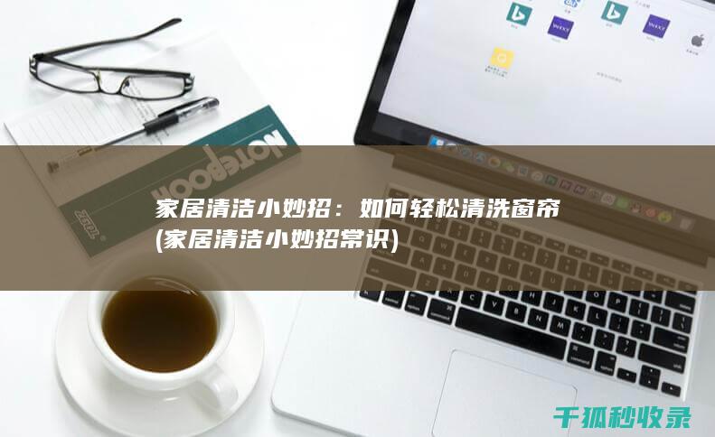 家居清洁小妙招：如何轻松清洗窗帘 (家居清洁小妙招常识)