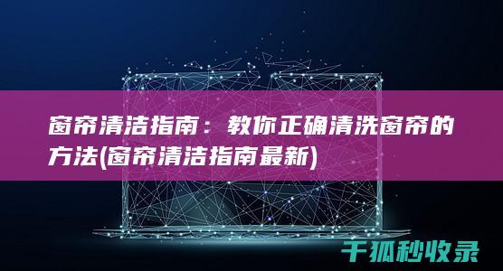 窗帘清洁指南：教你正确清洗窗帘的方法 (窗帘清洁指南最新)
