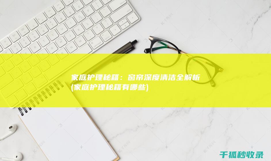 家庭护理秘籍：窗帘深度清洁全解析 (家庭护理秘籍有哪些)