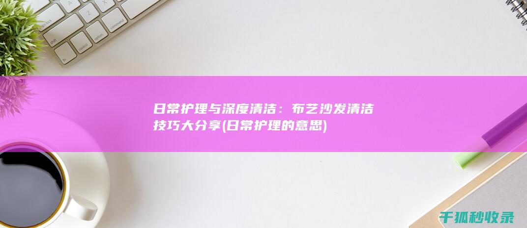 日常护理与深度清洁：布艺沙发清洁技巧大分享 (日常护理的意思)