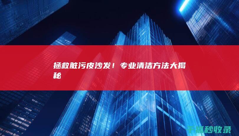 拯救脏污皮沙发！专业清洁方法大揭秘