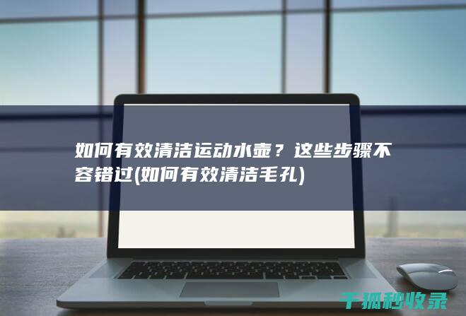 如何有效清洁运动水壶？这些步骤不容错过 (如何有效清洁毛孔)