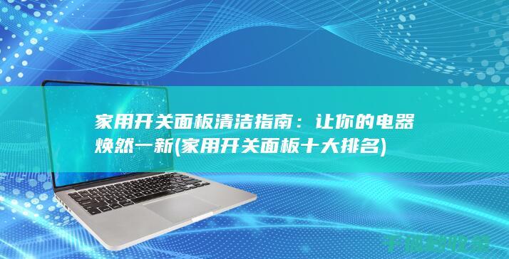 家用开关面板清洁指南：让你的电器焕然一新 (家用开关面板十大排名)