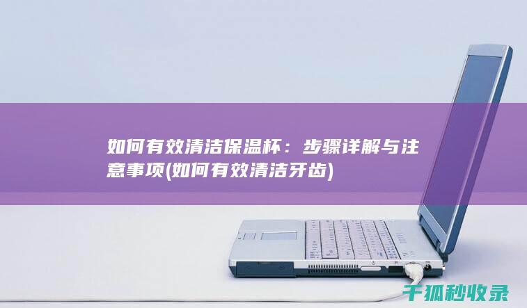 如何有效清洁保温杯：步骤详解与注意事项 (如何有效清洁牙齿)