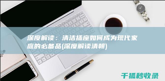深度解读：清洁插座如何成为现代家庭的必备品 (深度解读清朝)