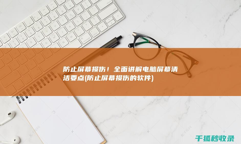 防止屏幕损伤！全面讲解电脑屏幕清洁要点 (防止屏幕损伤的软件)