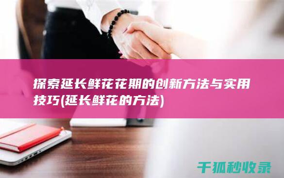 探索延长鲜花花期的创新方法与实用技巧 (延长鲜花的方法)