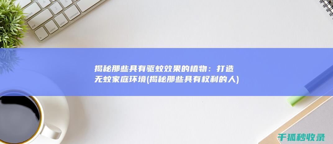 揭秘那些具有驱蚊效果的植物：打造无蚊家庭环境 (揭秘那些具有权利的人)