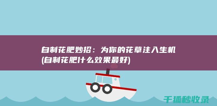 自制花肥妙招：为你的花草注入生机 (自制花肥什么效果最好)