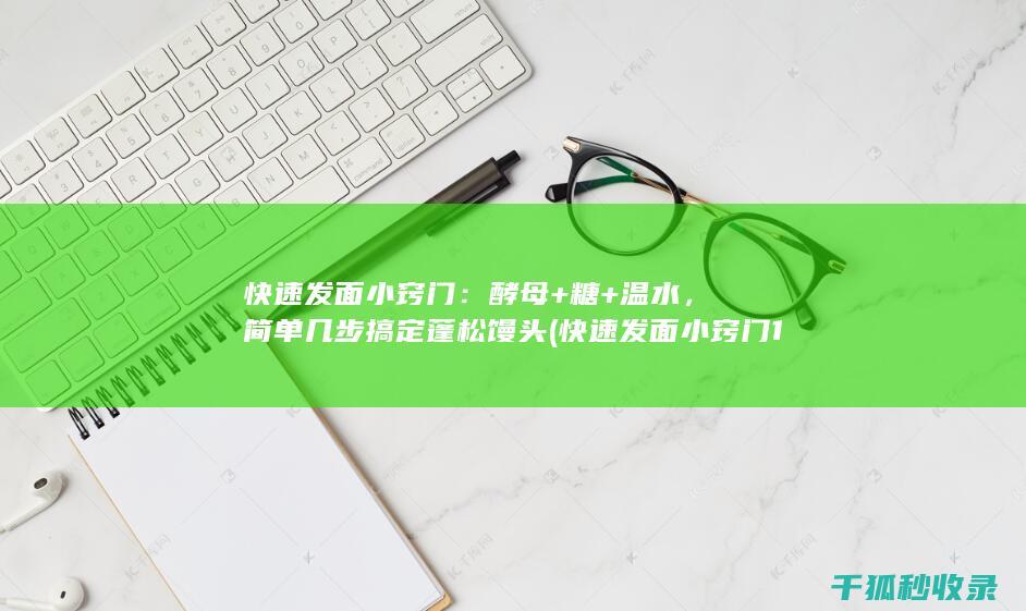 快速发面小窍门：酵母+糖+温水，简单几步搞定蓬松馒头 (快速发面小窍门10分钟)